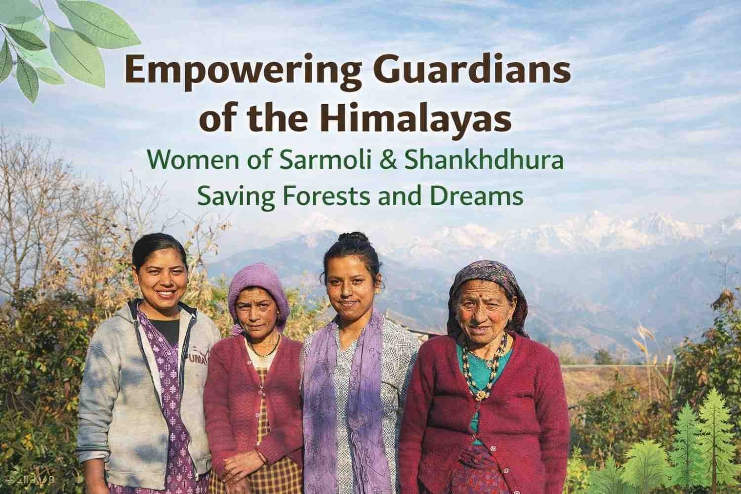 Empowering Guardians of the Himalayas: How Women of Sarmoli and Shankhdhura in Uttarakhand Are Saving Forests, Earth, and Dreams